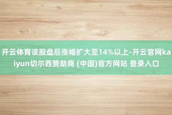 开云体育该股盘后涨幅扩大至14%以上-开云官网kaiyun切尔西赞助商 (中国)官方网站 登录入口
