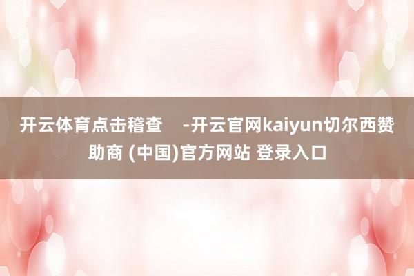 开云体育点击稽查    -开云官网kaiyun切尔西赞助商 (中国)官方网站 登录入口