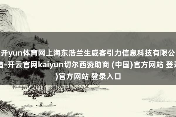开yun体育网上海东浩兰生威客引力信息科技有限公司缔造-开云官网kaiyun切尔西赞助商 (中国)官方网站 登录入口