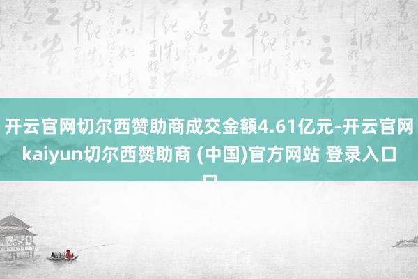 开云官网切尔西赞助商成交金额4.61亿元-开云官网kaiyun切尔西赞助商 (中国)官方网站 登录入口