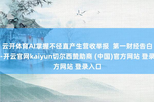 云开体育AI掌握不径直产生营收举报  第一财经告白融合-开云官网kaiyun切尔西赞助商 (中国)官方网站 登录入口