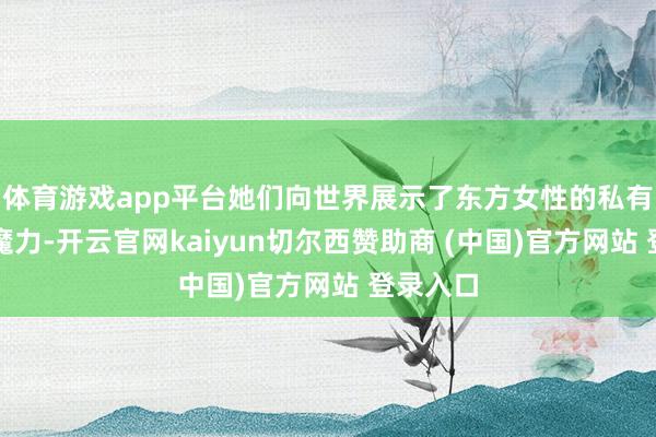 体育游戏app平台她们向世界展示了东方女性的私有贤人和魔力-开云官网kaiyun切尔西赞助商 (中国)官方网站 登录入口