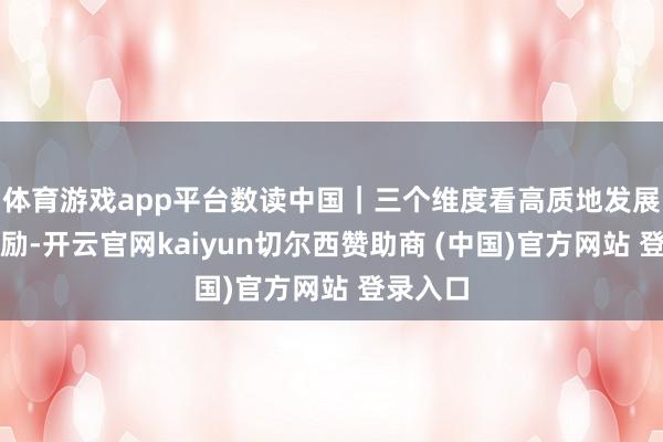 体育游戏app平台数读中国｜三个维度看高质地发展塌实鼓励-开云官网kaiyun切尔西赞助商 (中国)官方网站 登录入口