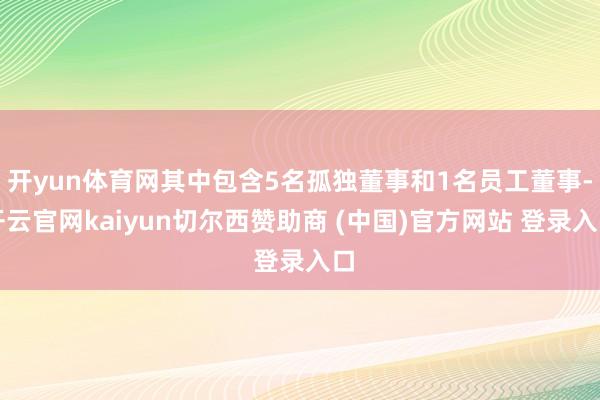 开yun体育网其中包含5名孤独董事和1名员工董事-开云官网kaiyun切尔西赞助商 (中国)官方网站 登录入口