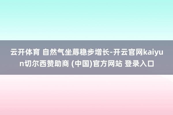 云开体育 　　自然气坐蓐稳步增长-开云官网kaiyun切尔西赞助商 (中国)官方网站 登录入口