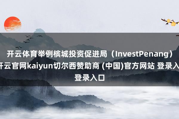开云体育举例槟城投资促进局（InvestPenang）-开云官网kaiyun切尔西赞助商 (中国)官方网站 登录入口