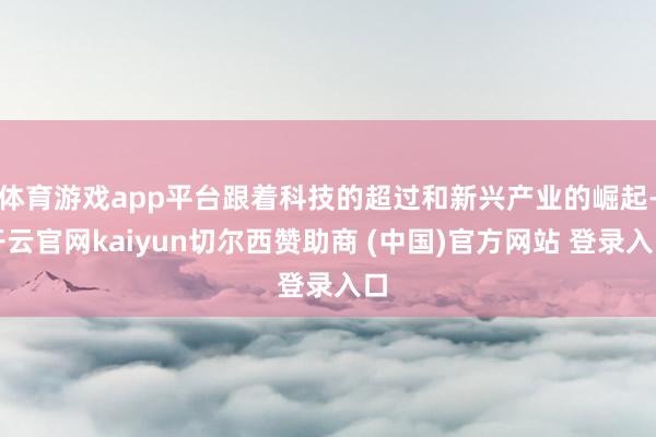 体育游戏app平台跟着科技的超过和新兴产业的崛起-开云官网kaiyun切尔西赞助商 (中国)官方网站 登录入口