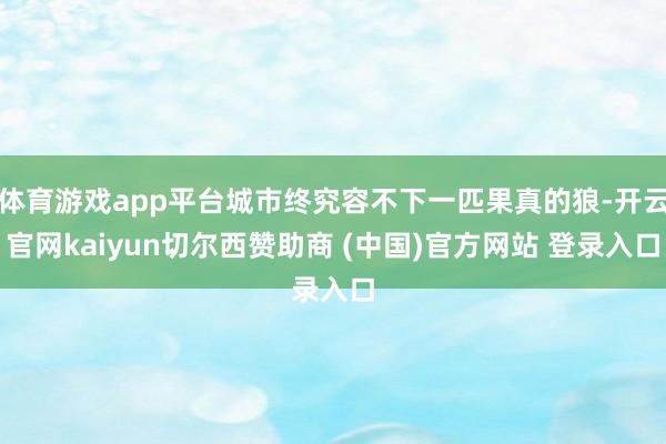 体育游戏app平台城市终究容不下一匹果真的狼-开云官网kaiyun切尔西赞助商 (中国)官方网站 登录入口