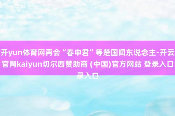 开yun体育网再会“春申君”等楚国闻东说念主-开云官网kaiyun切尔西赞助商 (中国)官方网站 登录入口