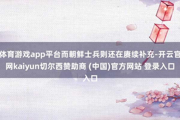体育游戏app平台而朝鲜士兵则还在赓续补充-开云官网kaiyun切尔西赞助商 (中国)官方网站 登录入口