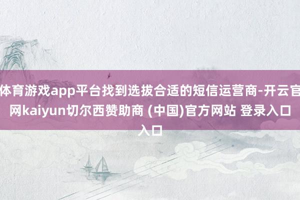 体育游戏app平台找到选拔合适的短信运营商-开云官网kaiyun切尔西赞助商 (中国)官方网站 登录入口