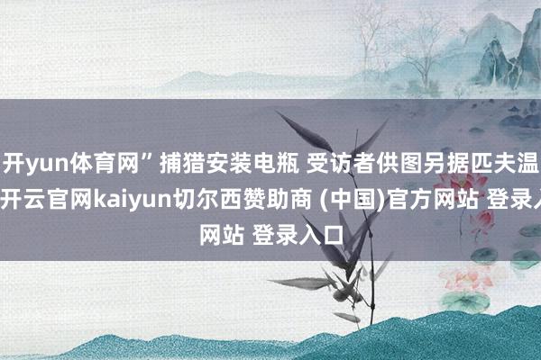 开yun体育网”捕猎安装电瓶 受访者供图另据匹夫温文-开云官网kaiyun切尔西赞助商 (中国)官方网站 登录入口