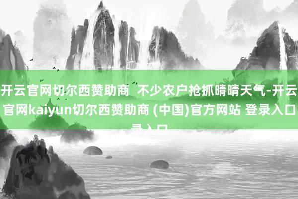 开云官网切尔西赞助商  不少农户抢抓晴晴天气-开云官网kaiyun切尔西赞助商 (中国)官方网站 登录入口