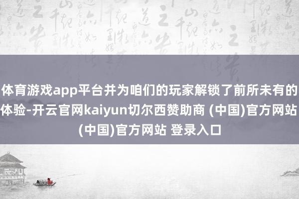 体育游戏app平台并为咱们的玩家解锁了前所未有的全新友互体验-开云官网kaiyun切尔西赞助商 (中国)官方网站 登录入口