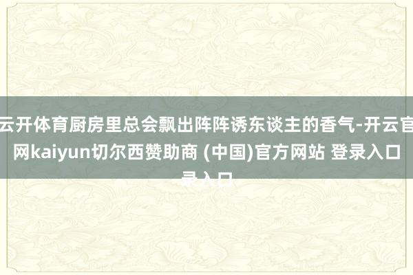 云开体育厨房里总会飘出阵阵诱东谈主的香气-开云官网kaiyun切尔西赞助商 (中国)官方网站 登录入口