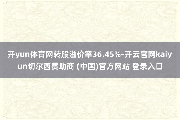 开yun体育网转股溢价率36.45%-开云官网kaiyun切尔西赞助商 (中国)官方网站 登录入口