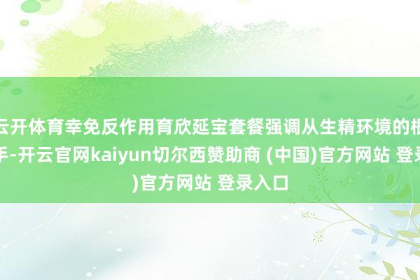 云开体育幸免反作用育欣延宝套餐强调从生精环境的根源出手-开云官网kaiyun切尔西赞助商 (中国)官方网站 登录入口