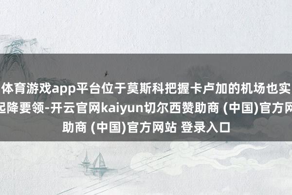 体育游戏app平台位于莫斯科把握卡卢加的机场也实际临时法例起降要领-开云官网kaiyun切尔西赞助商 (中国)官方网站 登录入口