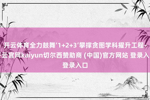 开云体育全力鼓舞‘1+2+3’攀撑贪图学科擢升工程-开云官网kaiyun切尔西赞助商 (中国)官方网站 登录入口