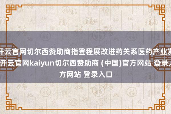 开云官网切尔西赞助商指登程展改进药关系医药产业发展-开云官网kaiyun切尔西赞助商 (中国)官方网站 登录入口