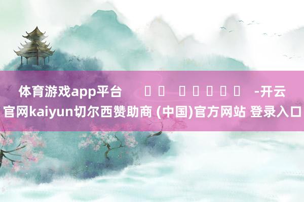 体育游戏app平台      		  					  -开云官网kaiyun切尔西赞助商 (中国)官方网站 登录入口