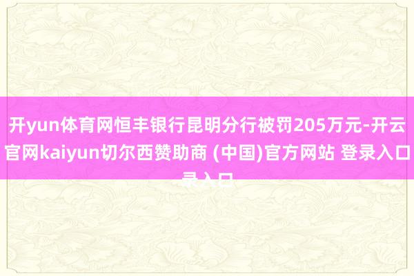 开yun体育网恒丰银行昆明分行被罚205万元-开云官网kaiyun切尔西赞助商 (中国)官方网站 登录入口