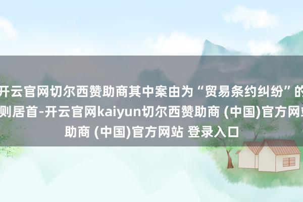 开云官网切尔西赞助商其中案由为“贸易条约纠纷”的公告以494则居首-开云官网kaiyun切尔西赞助商 (中国)官方网站 登录入口