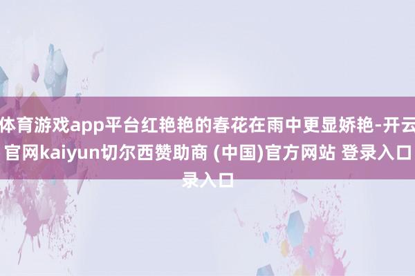 体育游戏app平台红艳艳的春花在雨中更显娇艳-开云官网kaiyun切尔西赞助商 (中国)官方网站 登录入口