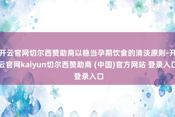 开云官网切尔西赞助商以稳当孕期饮食的清淡原则-开云官网kaiyun切尔西赞助商 (中国)官方网站 登录入口