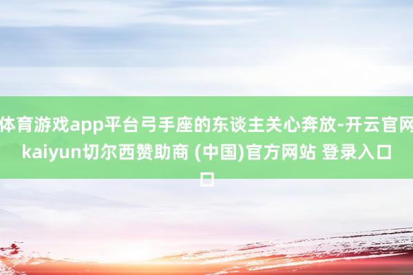 体育游戏app平台弓手座的东谈主关心奔放-开云官网kaiyun切尔西赞助商 (中国)官方网站 登录入口