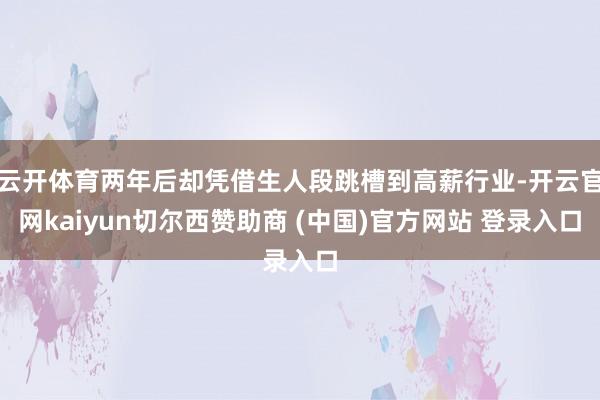 云开体育两年后却凭借生人段跳槽到高薪行业-开云官网kaiyun切尔西赞助商 (中国)官方网站 登录入口