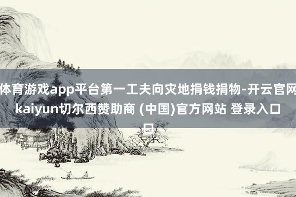 体育游戏app平台第一工夫向灾地捐钱捐物-开云官网kaiyun切尔西赞助商 (中国)官方网站 登录入口