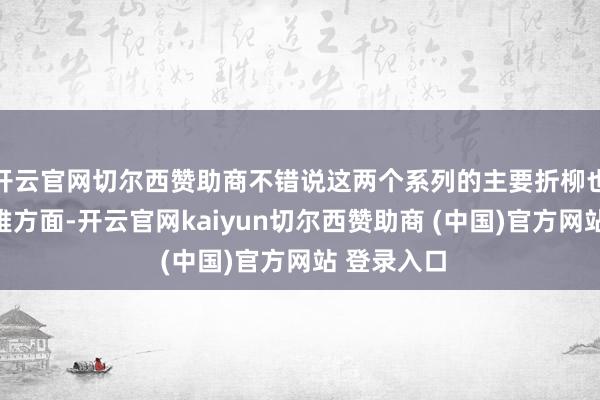 开云官网切尔西赞助商不错说这两个系列的主要折柳也曾在外不雅方面-开云官网kaiyun切尔西赞助商 (中国)官方网站 登录入口