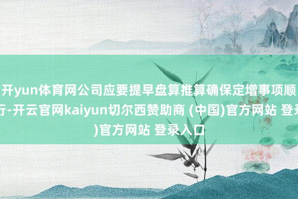 开yun体育网公司应要提早盘算推算确保定增事项顺利进行-开云官网kaiyun切尔西赞助商 (中国)官方网站 登录入口