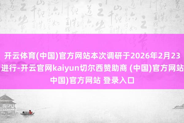 开云体育(中国)官方网站本次调研于2026年2月23日至24日进行-开云官网kaiyun切尔西赞助商 (中国)官方网站 登录入口