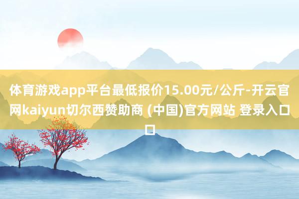 体育游戏app平台最低报价15.00元/公斤-开云官网kaiyun切尔西赞助商 (中国)官方网站 登录入口
