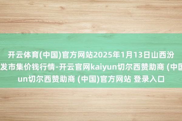 开云体育(中国)官方网站2025年1月13日山西汾阳市晋阳农副居品批发市集价钱行情-开云官网kaiyun切尔西赞助商 (中国)官方网站 登录入口