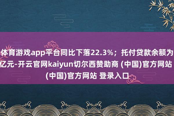 体育游戏app平台同比下落22.3%;托付贷款余额为11.21万亿元-开云官网kaiyun切尔西赞助商 (中国)官方网站 登录入口