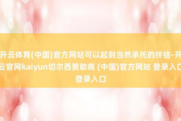 开云体育(中国)官方网站可以起到当然承托的终结-开云官网kaiyun切尔西赞助商 (中国)官方网站 登录入口
