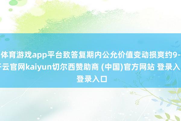 体育游戏app平台致答复期内公允价值变动损爽约9-开云官网kaiyun切尔西赞助商 (中国)官方网站 登录入口