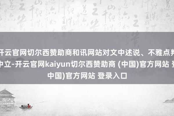 开云官网切尔西赞助商和讯网站对文中述说、不雅点判断保握中立-开云官网kaiyun切尔西赞助商 (中国)官方网站 登录入口