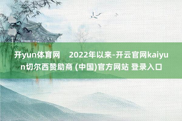 开yun体育网    2022年以来-开云官网kaiyun切尔西赞助商 (中国)官方网站 登录入口
