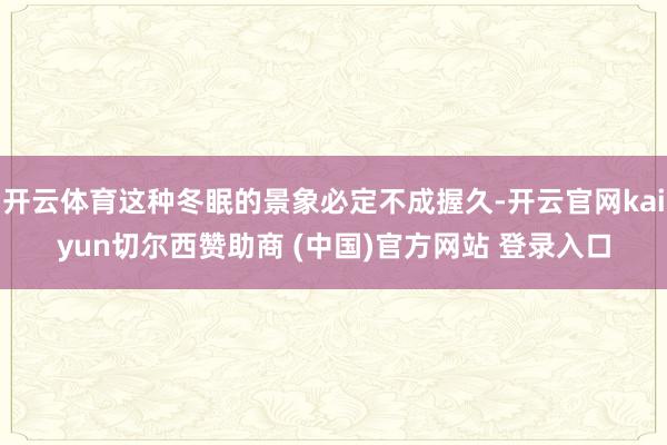 开云体育这种冬眠的景象必定不成握久-开云官网kaiyun切尔西赞助商 (中国)官方网站 登录入口