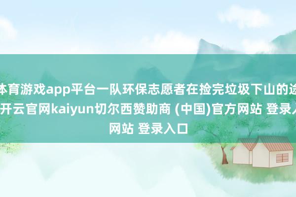 体育游戏app平台一队环保志愿者在捡完垃圾下山的途中-开云官网kaiyun切尔西赞助商 (中国)官方网站 登录入口