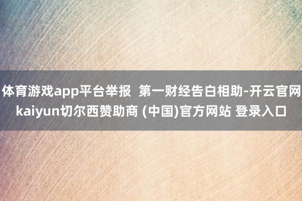 体育游戏app平台举报 第一财经告白相助-开云官网kaiyun切尔西赞助商 (中国)官方网站 登录入口