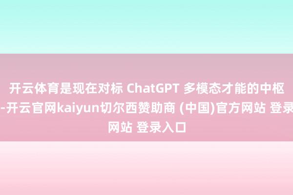 开云体育是现在对标 ChatGPT 多模态才能的中枢兵器-开云官网kaiyun切尔西赞助商 (中国)官方网站 登录入口