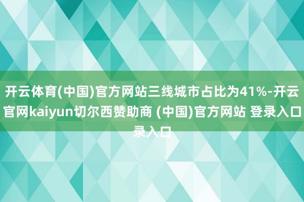 开云体育(中国)官方网站三线城市占比为41%-开云官网kaiyun切尔西赞助商 (中国)官方网站 登录入口