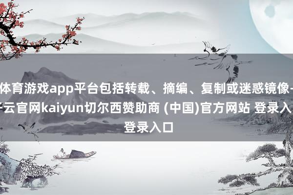 体育游戏app平台包括转载、摘编、复制或迷惑镜像-开云官网kaiyun切尔西赞助商 (中国)官方网站 登录入口