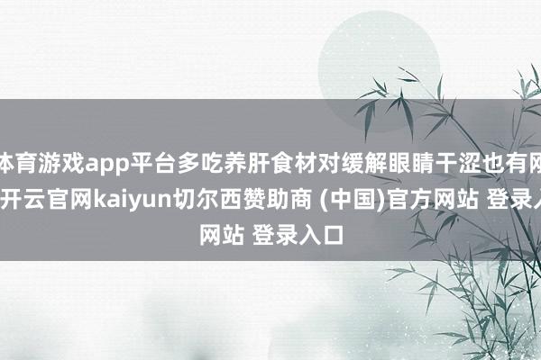 体育游戏app平台多吃养肝食材对缓解眼睛干涩也有刚正-开云官网kaiyun切尔西赞助商 (中国)官方网站 登录入口