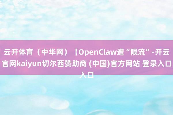 云开体育(中华网)【OpenClaw遭“限流”-开云官网kaiyun切尔西赞助商 (中国)官方网站 登录入口